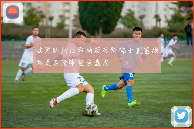 波黑队科拉希纳茨对阵瑞士直塞线路是否清晰重点盘点
