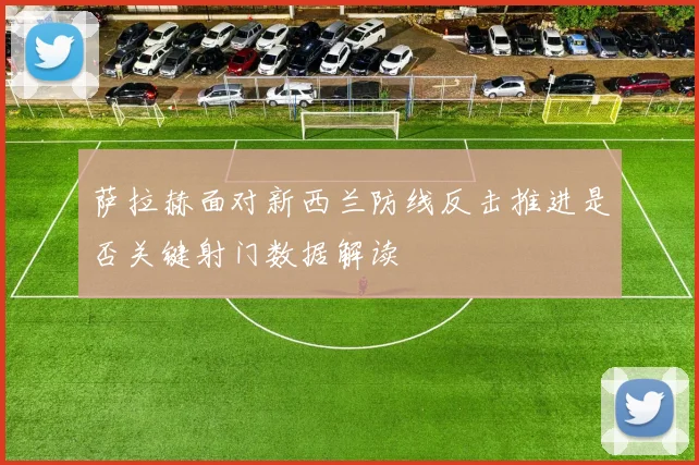 萨拉赫面对新西兰防线反击推进是否关键射门数据解读