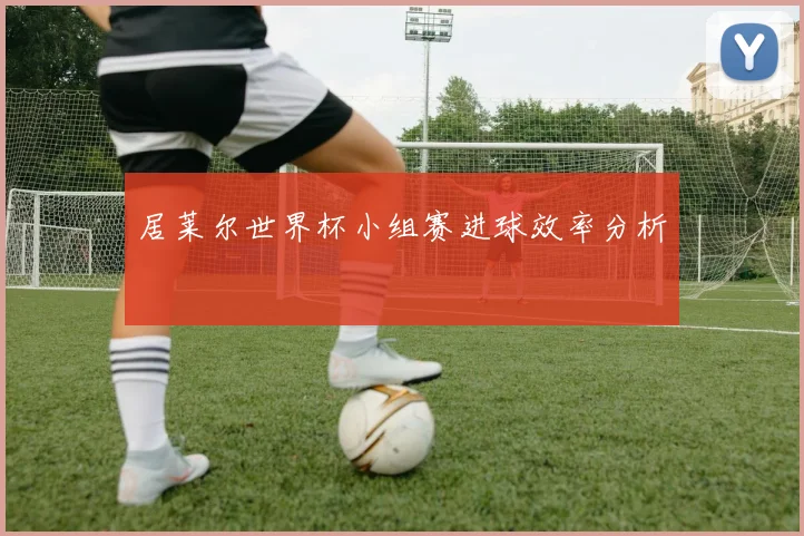 居莱尔世界杯小组赛进球效率分析