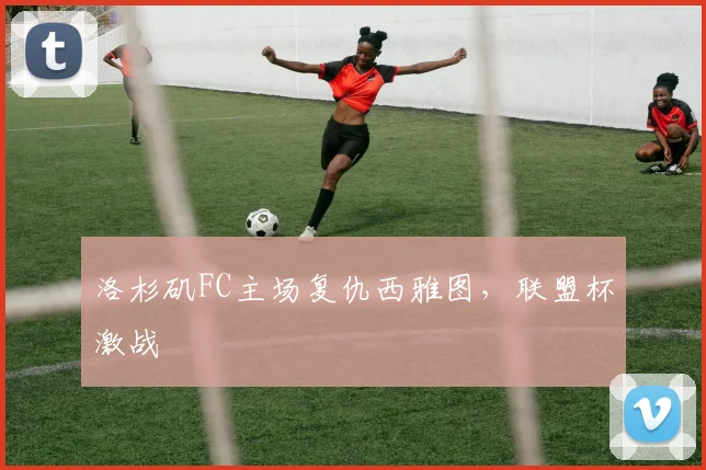 洛杉矶FC主场复仇西雅图,联盟杯激战