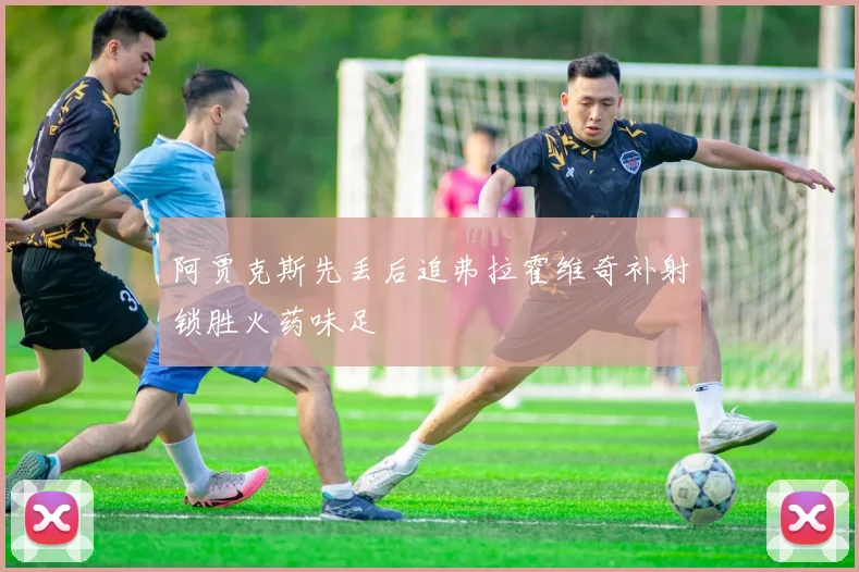 阿贾克斯先丢后追弗拉霍维奇补射锁胜火药味足