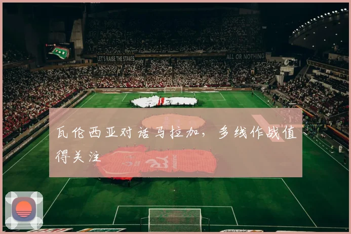 瓦伦西亚对话马拉加，多线作战值得关注
