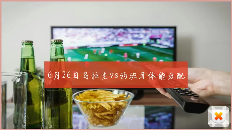 6月26日乌拉圭vs西班牙体能分配