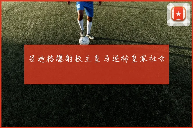吕迪格爆射救主皇马逆转皇家社会