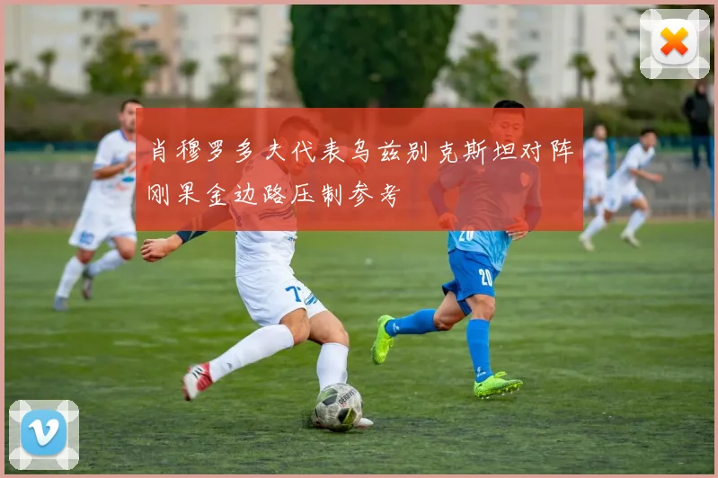 肖穆罗多夫代表乌兹别克斯坦对阵刚果金边路压制参考