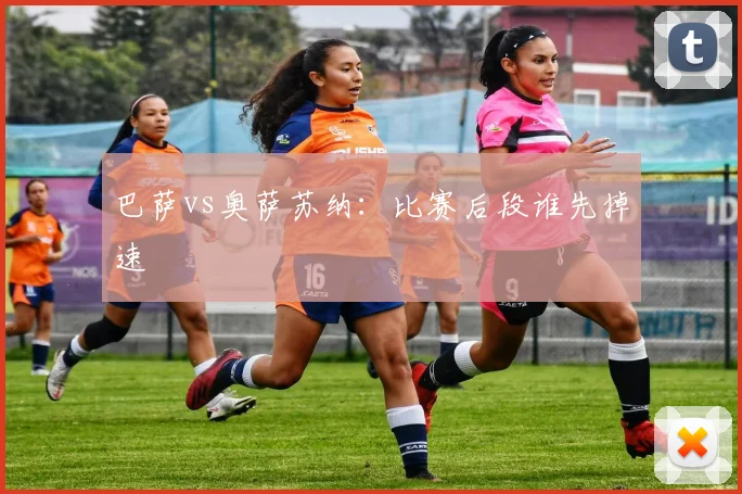 巴萨vs奥萨苏纳：比赛后段谁先掉速