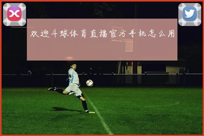 欢迎斗球体育直播官方手机怎么用