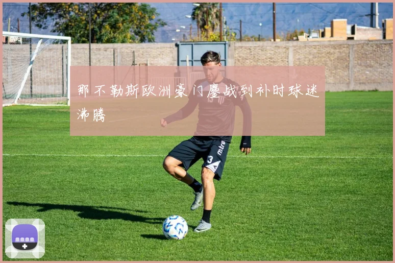 那不勒斯欧洲豪门鏖战到补时球迷沸腾