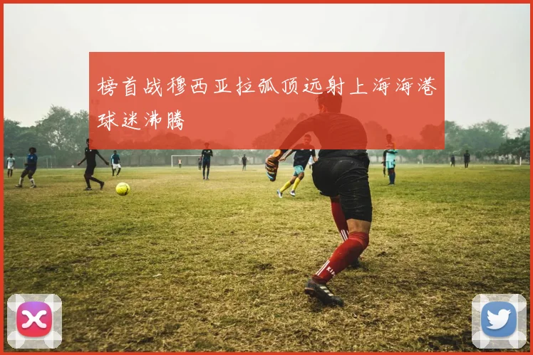 榜首战穆西亚拉弧顶远射上海海港球迷沸腾