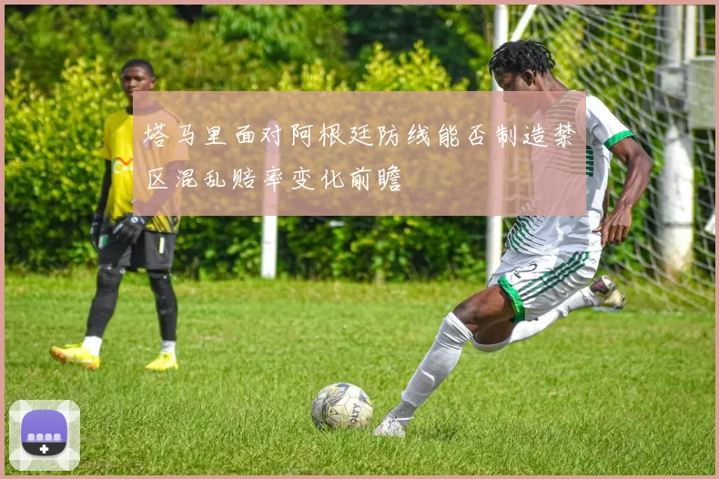 塔马里面对阿根廷防线能否制造禁区混乱赔率变化前瞻