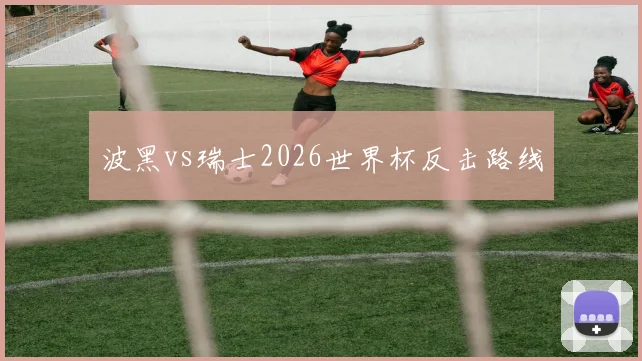 波黑vs瑞士2026世界杯反击路线