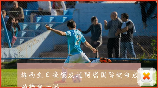 梅西生日夜爆发迈阿密国际续命成功热血一战