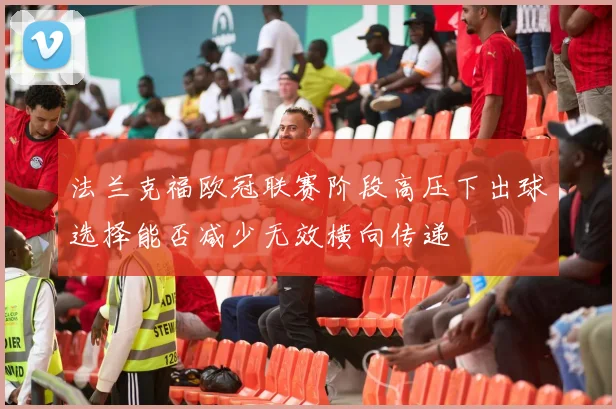 法兰克福欧冠联赛阶段高压下出球选择能否减少无效横向传递