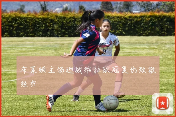 布莱顿主场迎战维拉欧冠复仇致敬经典