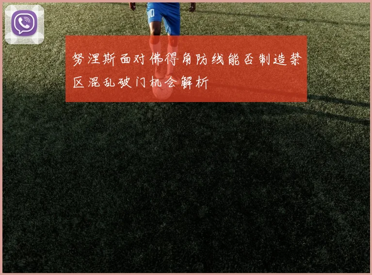 努涅斯面对佛得角防线能否制造禁区混乱破门机会解析
