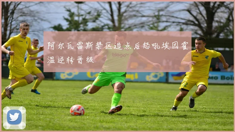 阿尔瓦雷斯禁区造点后怒吼埃因霍温逆转晋级
