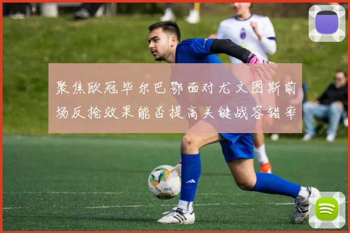聚焦欧冠毕尔巴鄂面对尤文图斯前场反抢效果能否提高关键战容错率