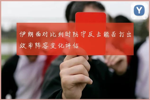 伊朗面对比利时防守反击能否打出效率阵容变化评估