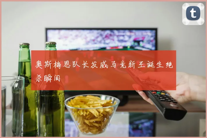 奥斯梅恩队长发威马竞新王诞生绝杀瞬间