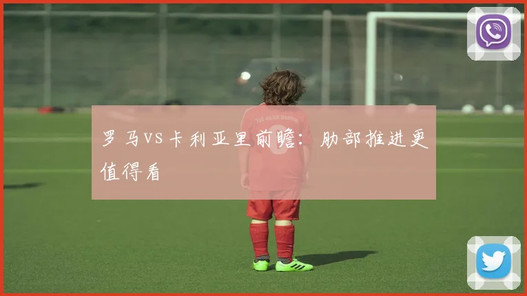 罗马vs卡利亚里前瞻:肋部推进更值得看