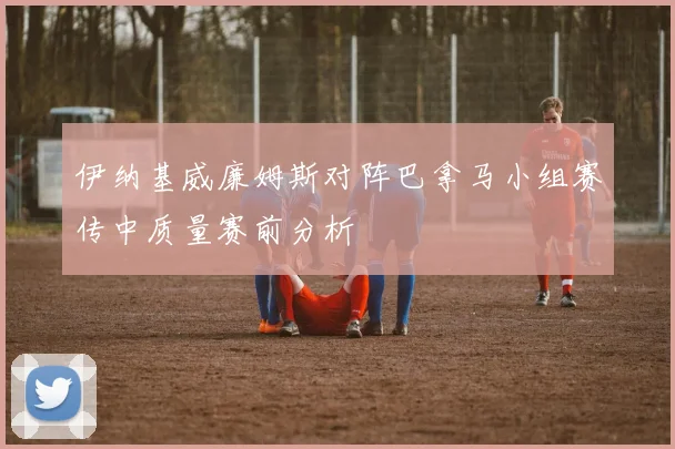 伊纳基威廉姆斯对阵巴拿马小组赛传中质量赛前分析