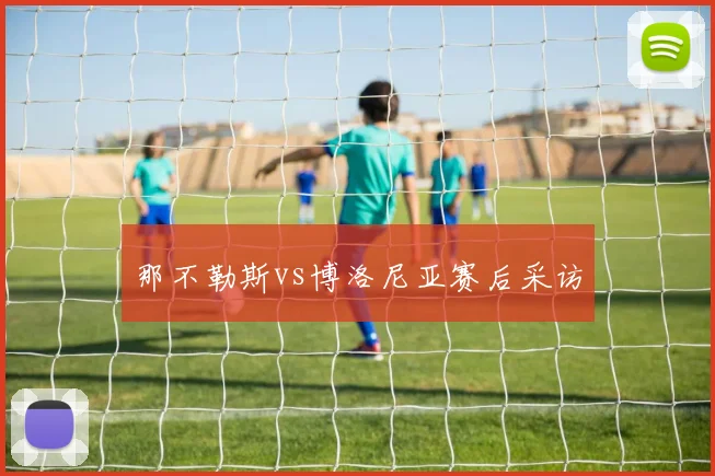 那不勒斯vs博洛尼亚赛后采访