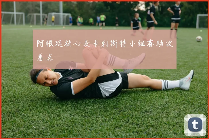 阿根廷核心麦卡利斯特小组赛助攻看点