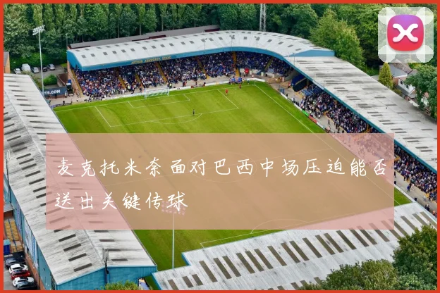麦克托米奈面对巴西中场压迫能否送出关键传球