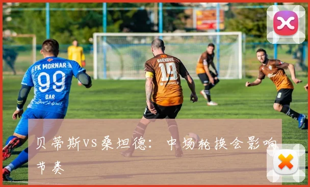 贝蒂斯vs桑坦德：中场轮换会影响节奏