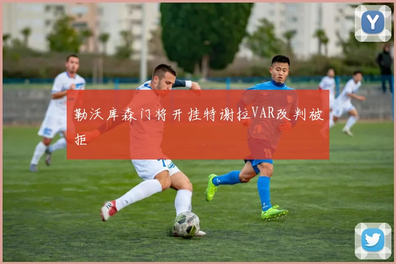 勒沃库森门将开挂特谢拉VAR改判被拒