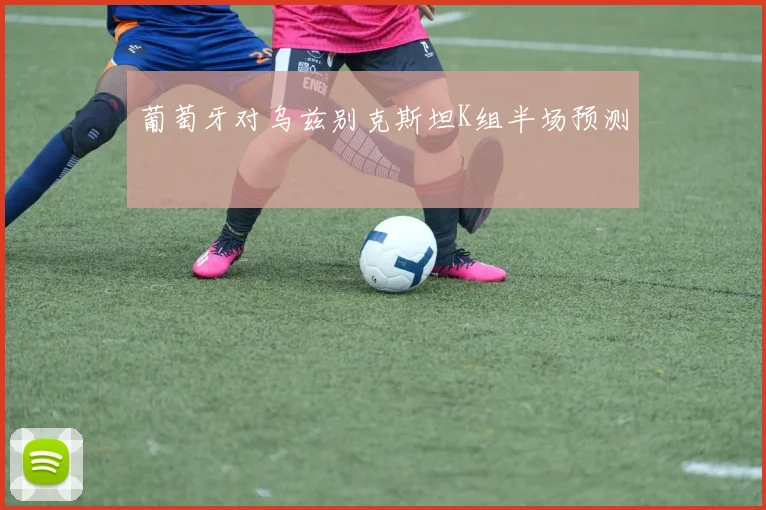 葡萄牙对乌兹别克斯坦K组半场预测