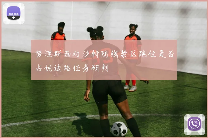 努涅斯面对沙特防线禁区跑位是否占优边路任务研判