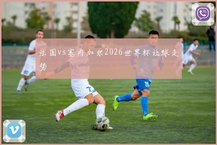 法国vs塞内加尔2026世界杯让球走势