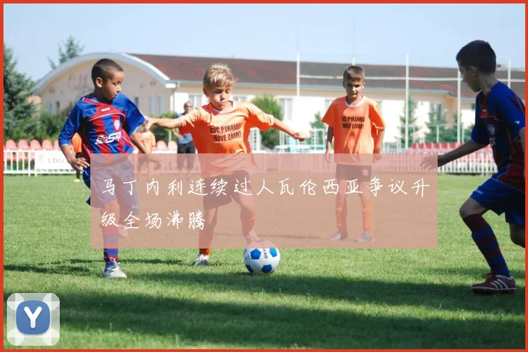 马丁内利连续过人瓦伦西亚争议升级全场沸腾