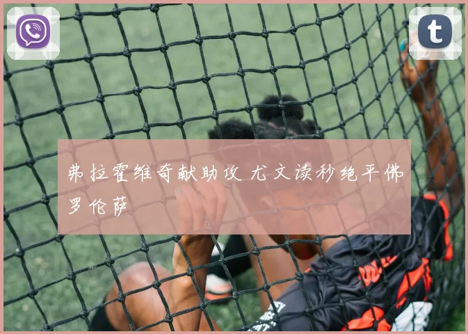 弗拉霍维奇献助攻 尤文读秒绝平佛罗伦萨