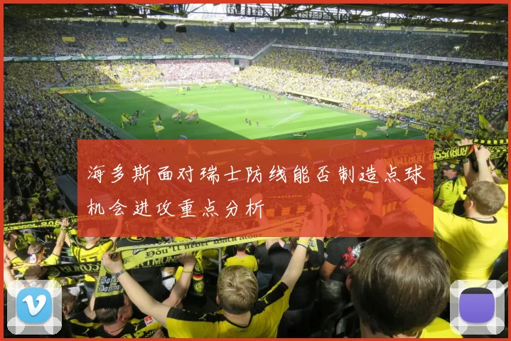 海多斯面对瑞士防线能否制造点球机会进攻重点分析