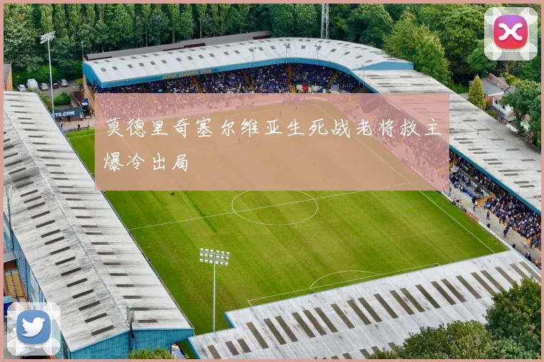 莫德里奇塞尔维亚生死战老将救主爆冷出局