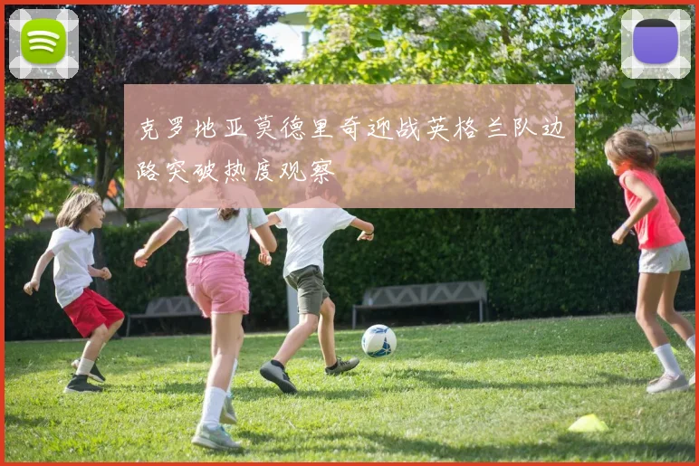 克罗地亚莫德里奇迎战英格兰队边路突破热度观察