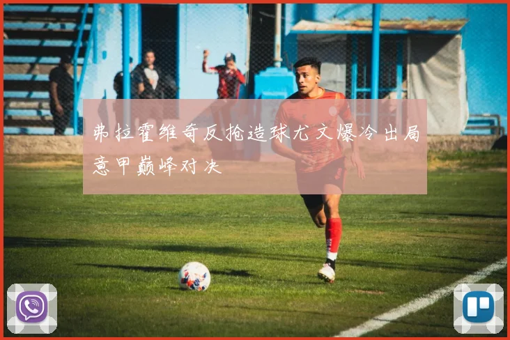 弗拉霍维奇反抢造球尤文爆冷出局意甲巅峰对决
