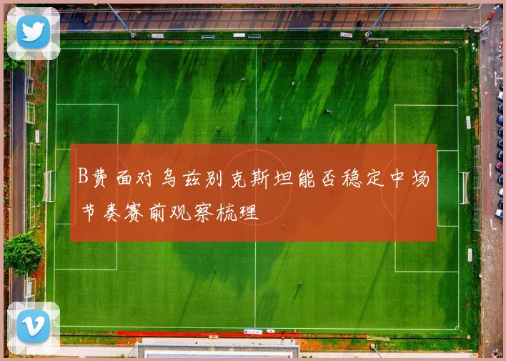 B费面对乌兹别克斯坦能否稳定中场节奏赛前观察梳理