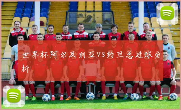 世界杯阿尔及利亚vs约旦总进球分析