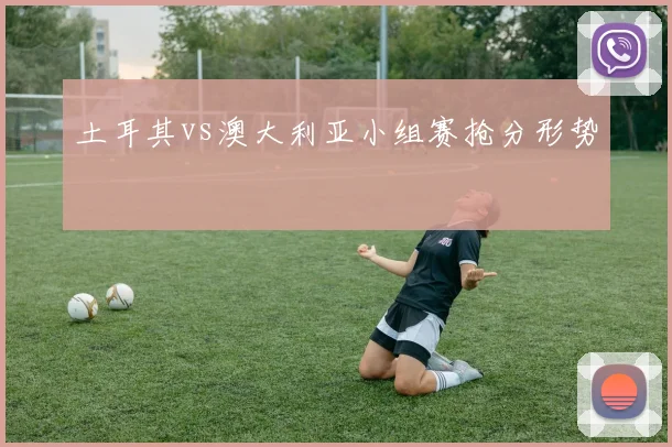 土耳其vs澳大利亚小组赛抢分形势