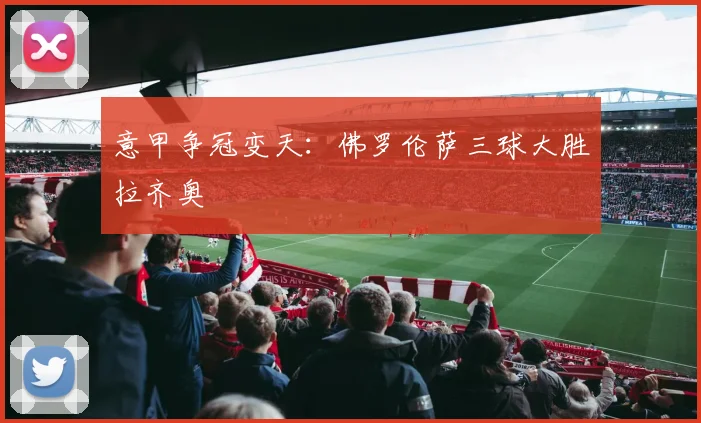 意甲争冠变天：佛罗伦萨三球大胜拉齐奥