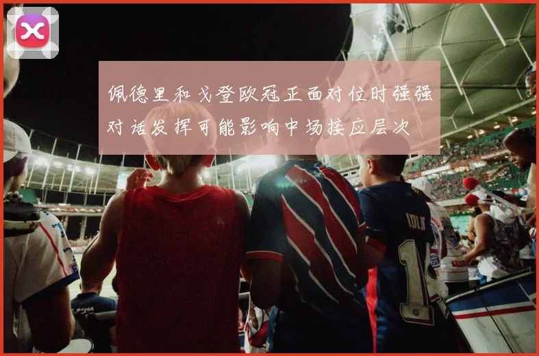 佩德里和戈登欧冠正面对位时强强对话发挥可能影响中场接应层次