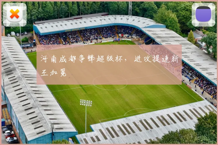 河南成都争锋超级杯，进攻提速新王加冕