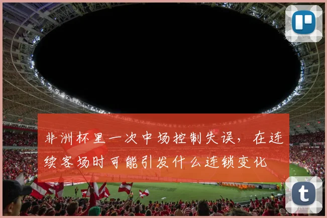 非洲杯里一次中场控制失误，在连续客场时可能引发什么连锁变化