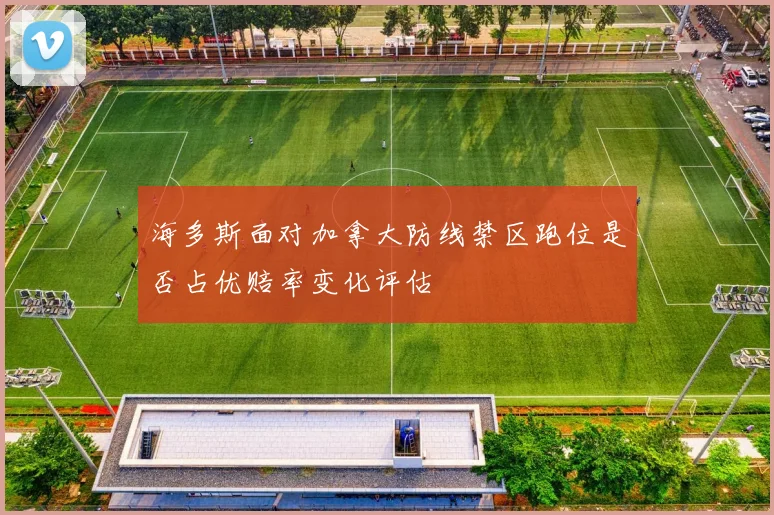 海多斯面对加拿大防线禁区跑位是否占优赔率变化评估