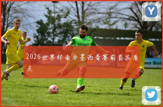 2026世界杯南非墨西哥赛前首发看点