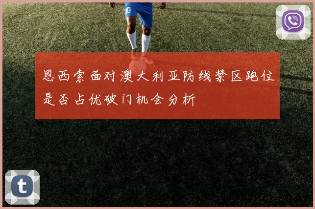 恩西索面对澳大利亚防线禁区跑位是否占优破门机会分析