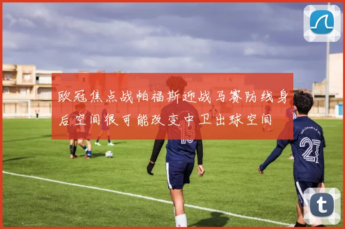 欧冠焦点战帕福斯迎战马赛防线身后空间很可能改变中卫出球空间
